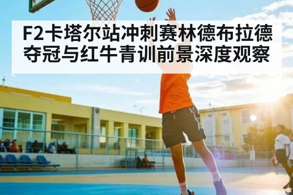 F2卡塔尔站冲刺赛林德布拉德夺冠与红牛青训前景深度观察
